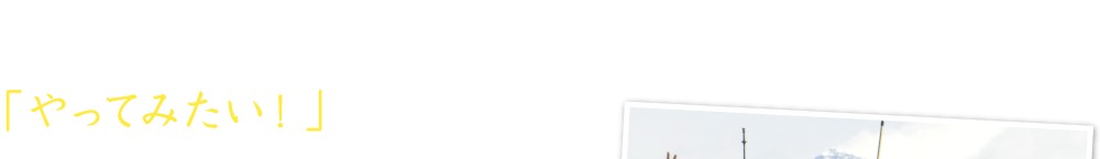 当社のツアーにご参加頂くために何より必要なのは、「やってみたい！」という好奇心。